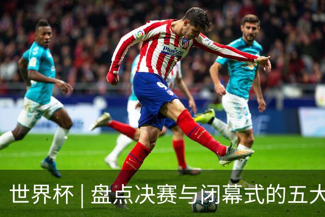 世界杯 | 盘点决赛与闭幕式的五大亮点