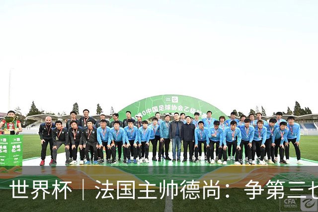世界杯｜法国主帅德尚：争第三也是一种责任