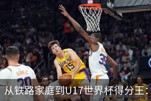 从铁路家庭到U17世界杯得分王：李沅珊的篮球破茧之路