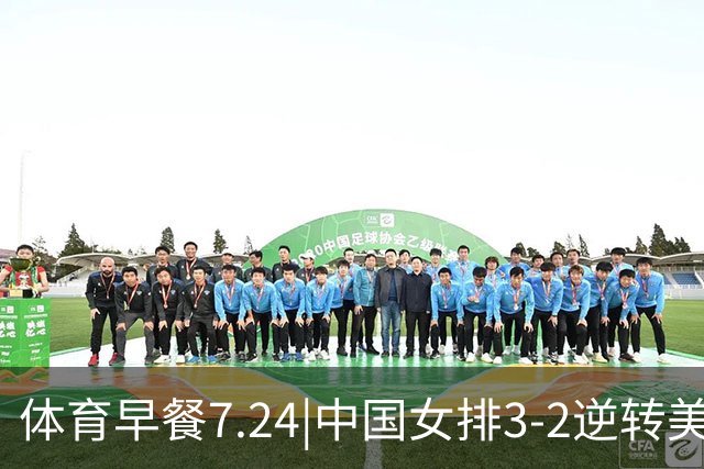 体育早餐7.24|中国女排3-2逆转美国 广东男篮总经理朱芳雨离任