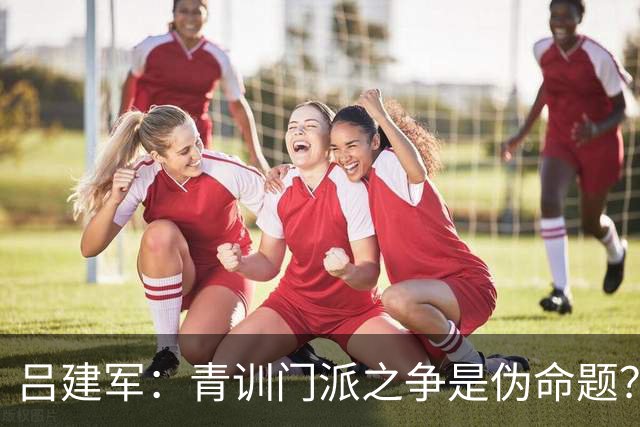 吕建军：青训门派之争是伪命题？世界杯早已给出答案