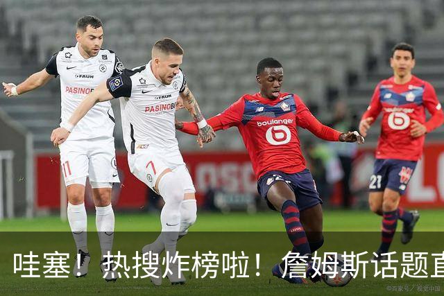 哇塞！热搜炸榜啦！詹姆斯话题直接燃爆全网！