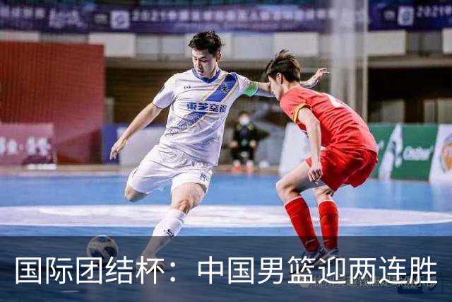 国际团结杯：中国男篮迎两连胜