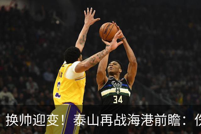 换帅迎变！泰山再战海港前瞻：伤病洗牌+铁帅治军，全新阵容蓄势亮剑