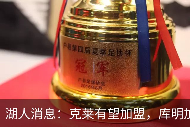 湖人消息：克莱有望加盟，库明加签约倒计时，凯斯勒状态喜人