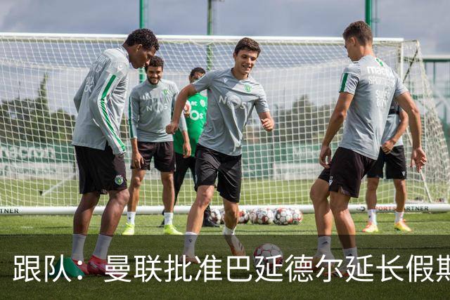 跟队：曼联批准巴延德尔延长假期，他预计很快离队