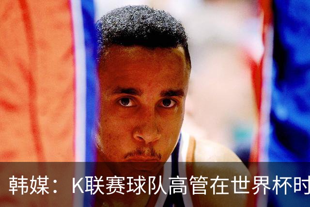 韩媒：K联赛球队高管在世界杯时前往墨西哥考察，实际为公款游玩