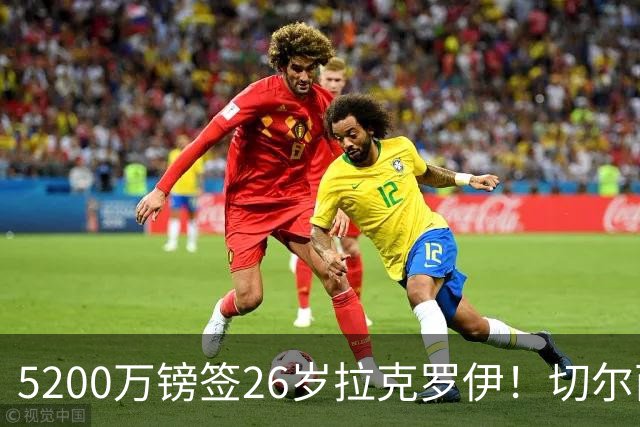 5200万镑签26岁拉克罗伊！切尔西破例买熟男，防线终于有人扛事了
