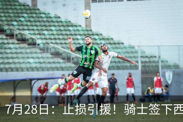 7月28日：止损引援！骑士签下西甲MVP，仍在追逐两名球员，弥补无缘老詹空缺