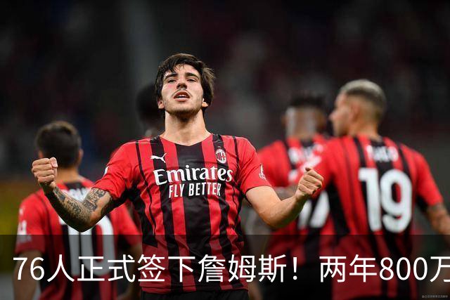 76人正式签下詹姆斯！两年800万+15%交易保证金 夺冠赔率排第三