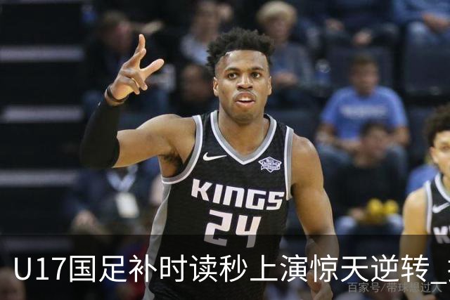 U17国足补时读秒上演惊天逆转 拼搏精神铸就希望之光